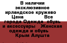 В наличии эксклюзивное ирландское кружево › Цена ­ 38 000 - Все города Одежда, обувь и аксессуары » Женская одежда и обувь   . Крым,Алушта